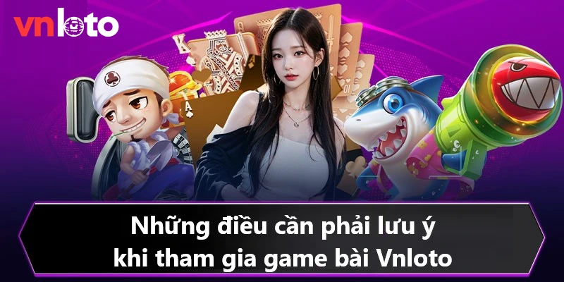 Lưu ý quan trọng cần biết trước khi tham gia chơi tại game bài Vnloto